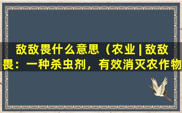 敌敌畏什么意思（农业 | 敌敌畏：一种杀虫剂，有效消灭农作物害虫。）